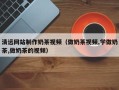 东平清远网站制作奶茶视频（做奶茶视频,学做奶茶,做奶茶的视频）