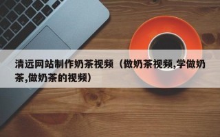 东平清远网站制作奶茶视频（做奶茶视频,学做奶茶,做奶茶的视频）