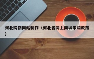 东平河北购物网站制作（河北省网上商城采购政策）