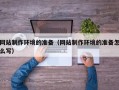 东平网站制作环境的准备（网站制作环境的准备怎么写）