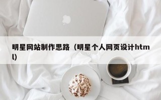 东平明星网站制作思路（明星个人网页设计html）