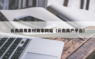 东平云南商用素材商家网站（云南商户平台）
