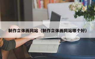 东平制作立体画网站（制作立体画网站哪个好）